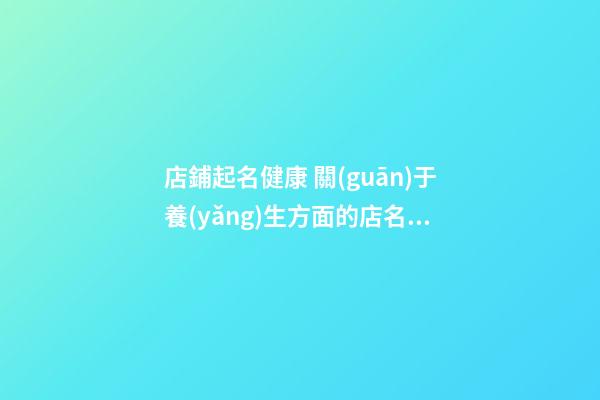 店鋪起名健康 關(guān)于養(yǎng)生方面的店名取名-第1張-店鋪起名-玄機(jī)派